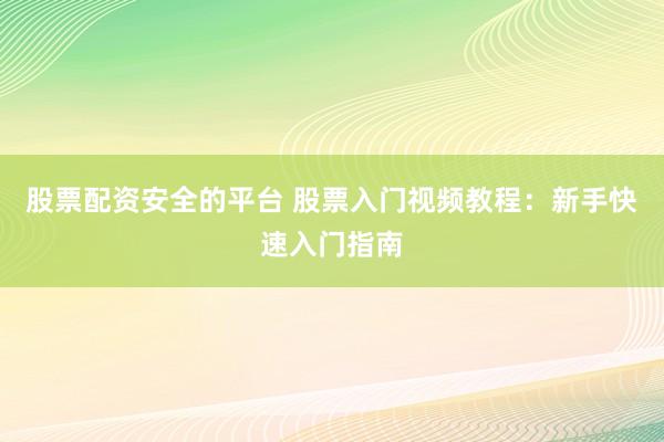 股票配资安全的平台 股票入门视频教程：新手快速入门指南