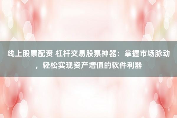 线上股票配资 杠杆交易股票神器：掌握市场脉动，轻松实现资产增值的软件利器