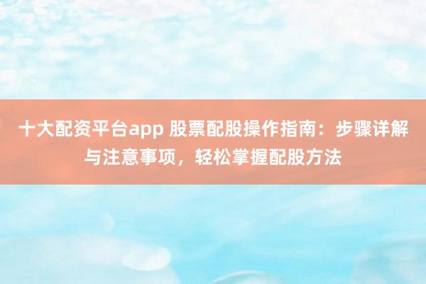 十大配资平台app 股票配股操作指南：步骤详解与注意事项，轻松掌握配股方法
