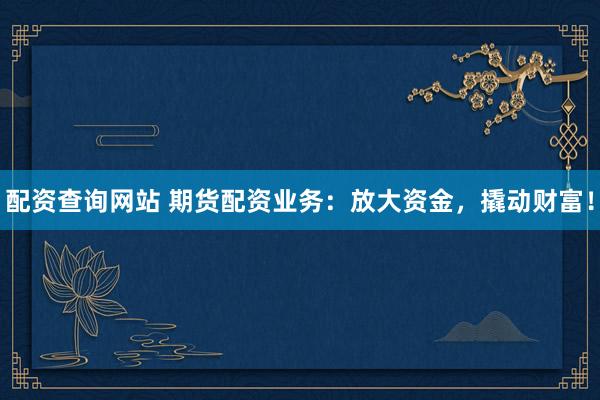 配资查询网站 期货配资业务：放大资金，撬动财富！