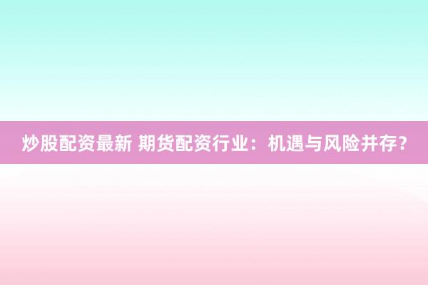 炒股配资最新 期货配资行业：机遇与风险并存？