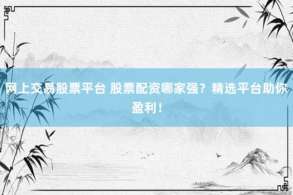 网上交易股票平台 股票配资哪家强？精选平台助你盈利！