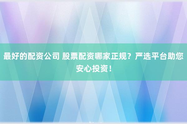 最好的配资公司 股票配资哪家正规？严选平台助您安心投资！
