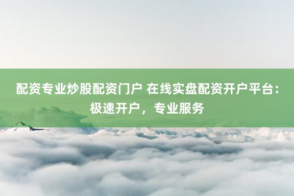 配资专业炒股配资门户 在线实盘配资开户平台：极速开户，专业服务
