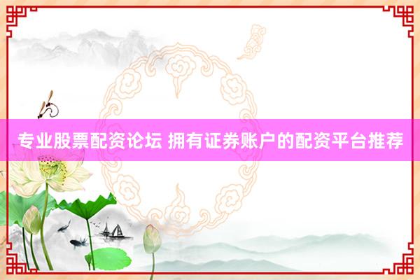 专业股票配资论坛 拥有证券账户的配资平台推荐