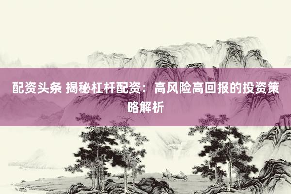 配资头条 揭秘杠杆配资：高风险高回报的投资策略解析