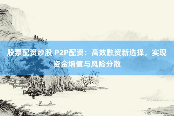 股票配资炒股 P2P配资：高效融资新选择，实现资金增值与风险分散