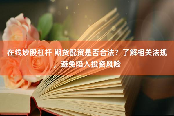 在线炒股杠杆 期货配资是否合法？了解相关法规，避免陷入投资风险