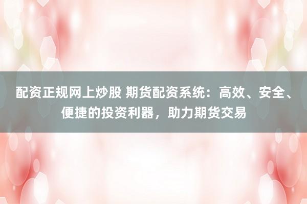 配资正规网上炒股 期货配资系统：高效、安全、便捷的投资利器，助力期货交易