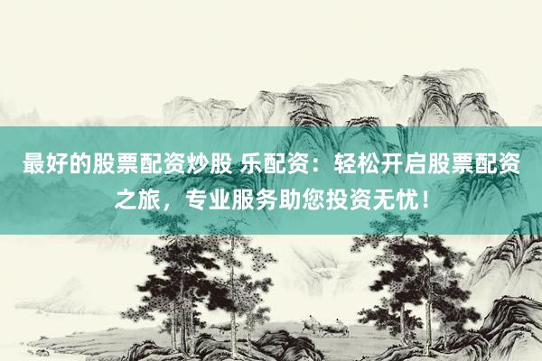 最好的股票配资炒股 乐配资：轻松开启股票配资之旅，专业服务助您投资无忧！