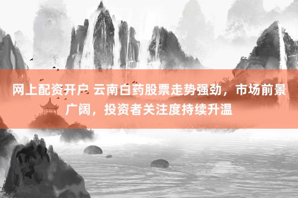 网上配资开户 云南白药股票走势强劲，市场前景广阔，投资者关注度持续升温