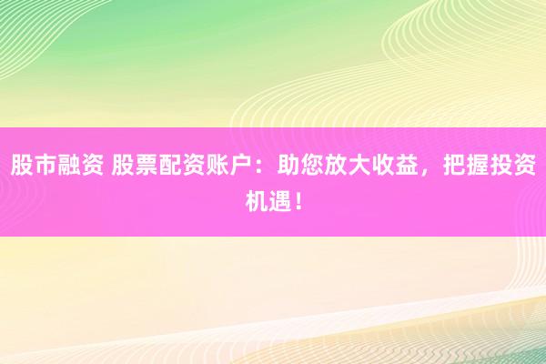 股市融资 股票配资账户：助您放大收益，把握投资机遇！