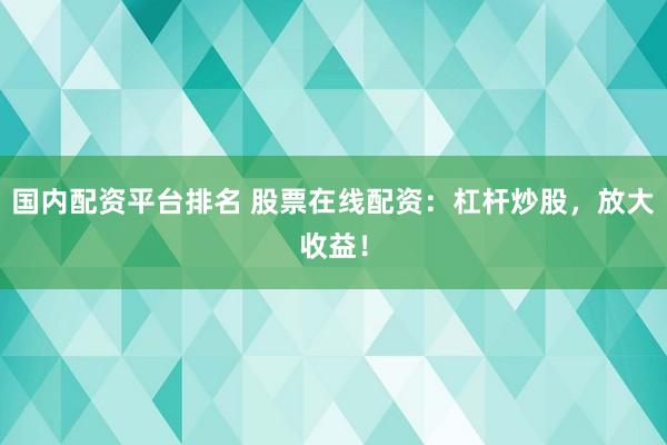 国内配资平台排名 股票在线配资：杠杆炒股，放大收益！