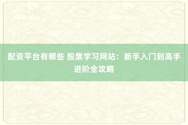 配资平台有哪些 股票学习网站：新手入门到高手进阶全攻略