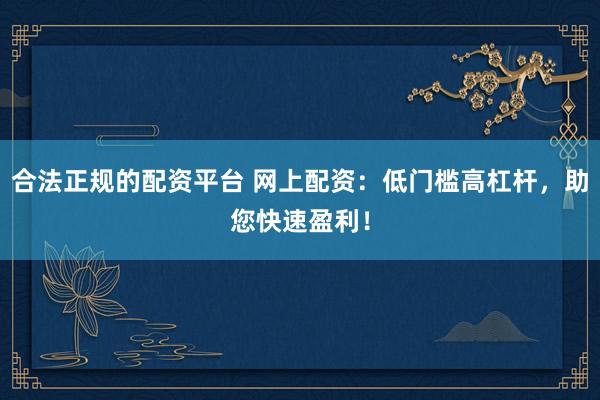 合法正规的配资平台 网上配资：低门槛高杠杆，助您快速盈利！