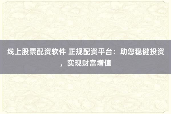 线上股票配资软件 正规配资平台：助您稳健投资，实现财富增值