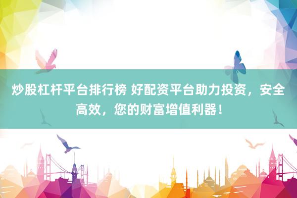 炒股杠杆平台排行榜 好配资平台助力投资，安全高效，您的财富增值利器！