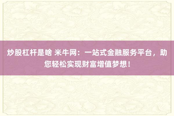 炒股杠杆是啥 米牛网：一站式金融服务平台，助您轻松实现财富增值梦想！