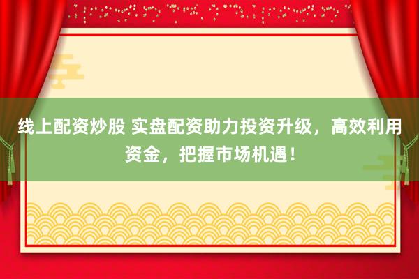 线上配资炒股 实盘配资助力投资升级，高效利用资金，把握市场机遇！