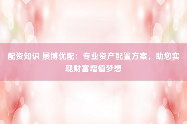 配资知识 展博优配：专业资产配置方案，助您实现财富增值梦想
