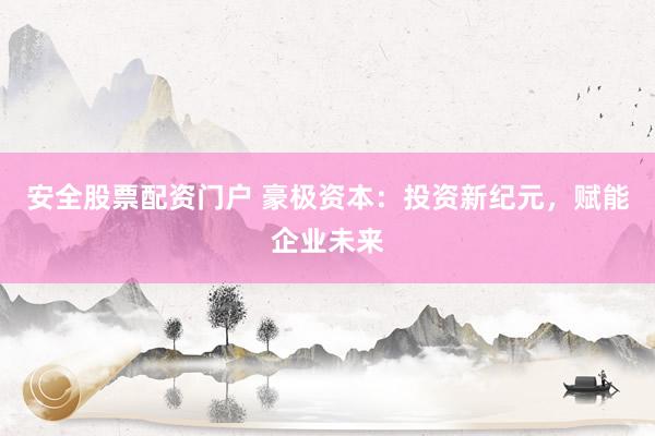 安全股票配资门户 豪极资本：投资新纪元，赋能企业未来