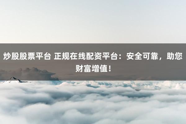 炒股股票平台 正规在线配资平台：安全可靠，助您财富增值！