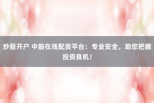 炒股开户 中股在线配资平台：专业安全，助您把握投资良机！