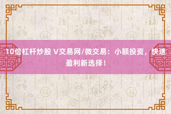 10倍杠杆炒股 V交易网/微交易：小额投资，快速盈利新选择！