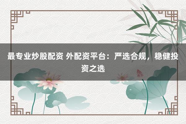 最专业炒股配资 外配资平台：严选合规，稳健投资之选