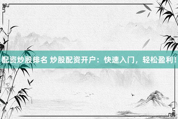 配资炒股排名 炒股配资开户：快速入门，轻松盈利！