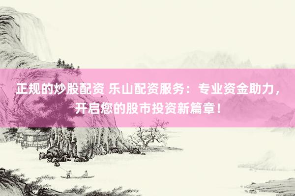 正规的炒股配资 乐山配资服务：专业资金助力，开启您的股市投资新篇章！
