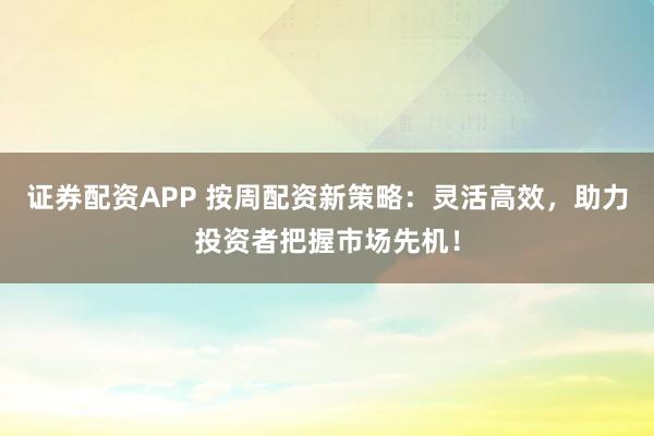 证券配资APP 按周配资新策略：灵活高效，助力投资者把握市场先机！