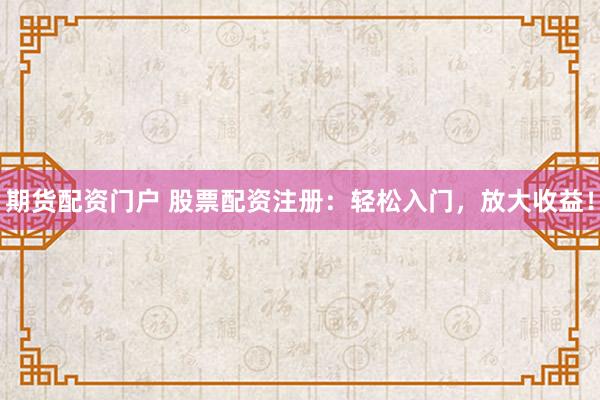 期货配资门户 股票配资注册：轻松入门，放大收益！