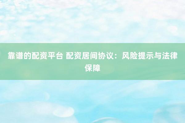 靠谱的配资平台 配资居间协议：风险提示与法律保障