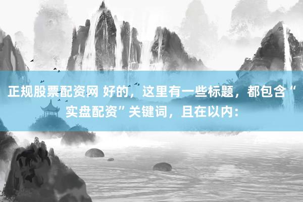 正规股票配资网 好的，这里有一些标题，都包含“实盘配资”关键词，且在以内：
