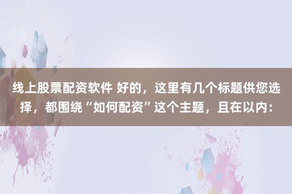 线上股票配资软件 好的，这里有几个标题供您选择，都围绕“如何配资”这个主题，且在以内：