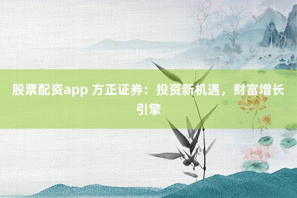 股票配资app 方正证券：投资新机遇，财富增长引擎