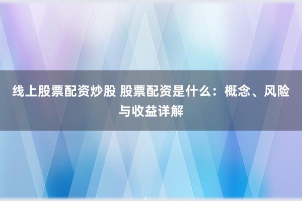 线上股票配资炒股 股票配资是什么：概念、风险与收益详解