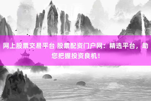 网上股票交易平台 股票配资门户网：精选平台，助您把握投资良机！