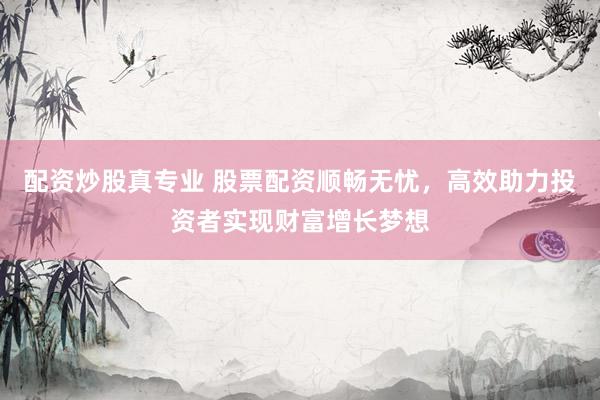 配资炒股真专业 股票配资顺畅无忧，高效助力投资者实现财富增长梦想