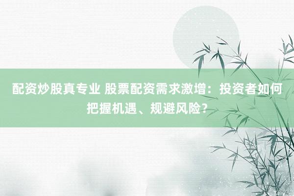 配资炒股真专业 股票配资需求激增：投资者如何把握机遇、规避风险？
