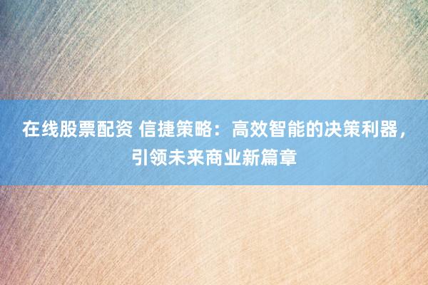 在线股票配资 信捷策略：高效智能的决策利器，引领未来商业新篇章