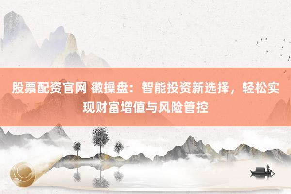 股票配资官网 徽操盘：智能投资新选择，轻松实现财富增值与风险管控