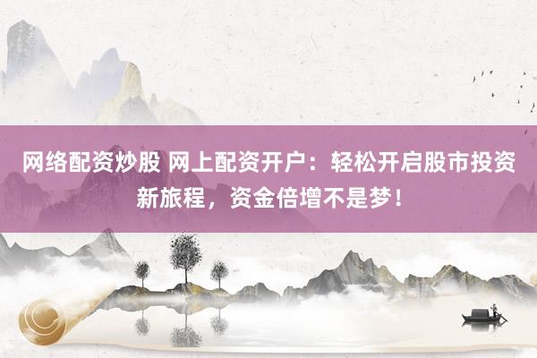 网络配资炒股 网上配资开户：轻松开启股市投资新旅程，资金倍增不是梦！