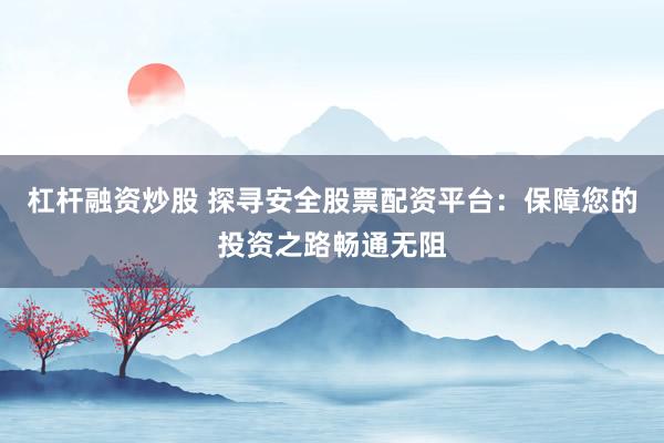杠杆融资炒股 探寻安全股票配资平台：保障您的投资之路畅通无阻