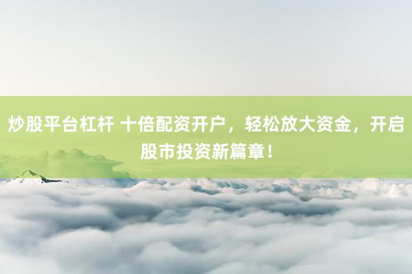 炒股平台杠杆 十倍配资开户，轻松放大资金，开启股市投资新篇章！