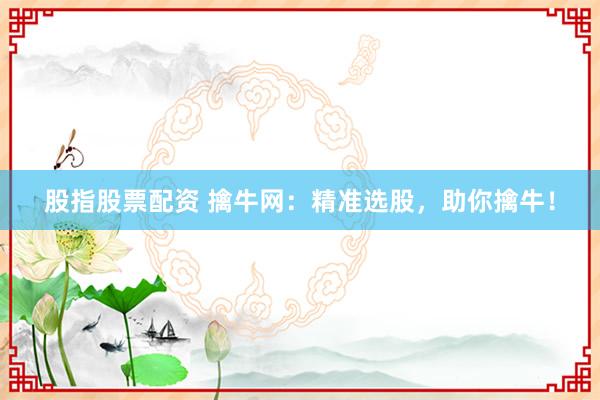股指股票配资 擒牛网：精准选股，助你擒牛！