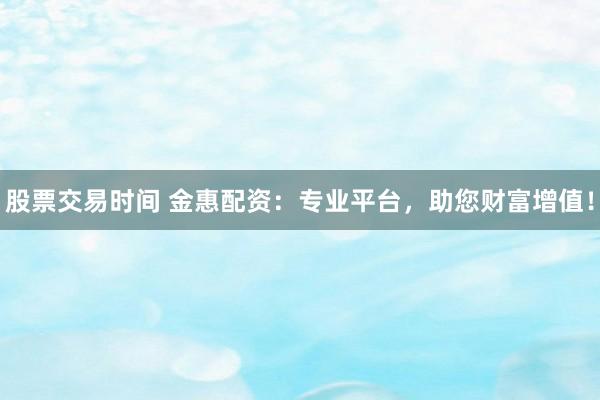 股票交易时间 金惠配资：专业平台，助您财富增值！