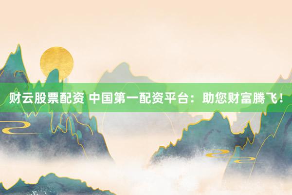 财云股票配资 中国第一配资平台：助您财富腾飞！