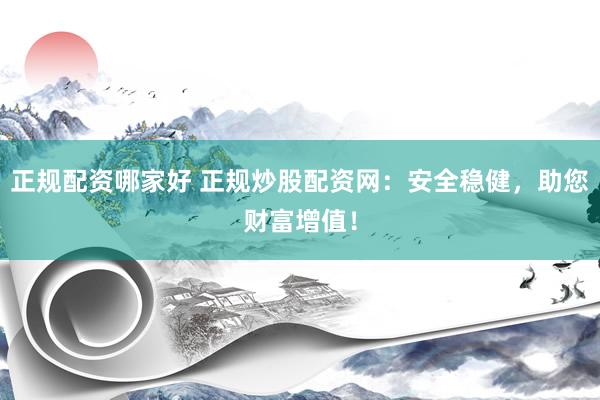 正规配资哪家好 正规炒股配资网：安全稳健，助您财富增值！
